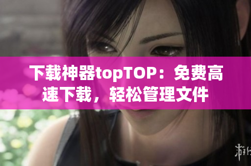 下載神器topTOP：免費(fèi)高速下載，輕松管理文件