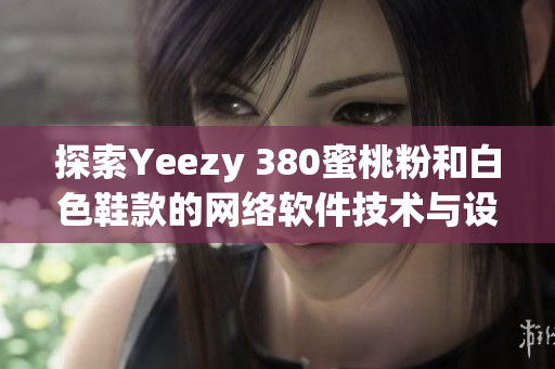 探索Yeezy 380蜜桃粉和白色鞋款的網絡軟件技術與設計特色