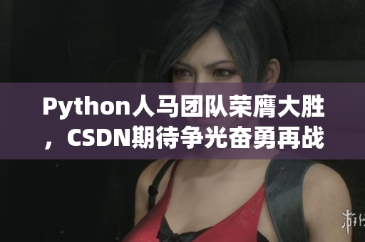 Python人馬團隊榮膺大勝，CSDN期待爭光奮勇再戰