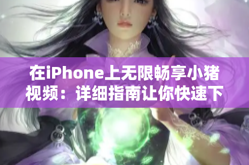 在iPhone上無限暢享小豬視頻：詳細(xì)指南讓你快速下載安裝！