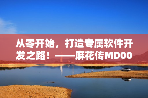 從零開始，打造專屬軟件開發之路！——麻花傳MD0078軟件編碼實踐