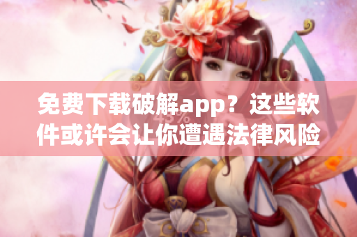 免費下載破解app？這些軟件或許會讓你遭遇法律風險