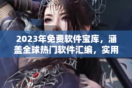 2023年免費軟件寶庫，涵蓋全球熱門軟件匯編，實用精品應有盡有！