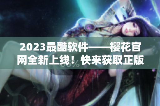 2023最酷軟件——櫻花官網全新上線！快來獲取正版入口！