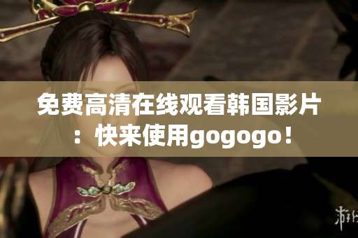 免費高清在線觀看韓國影片：快來使用gogogo！