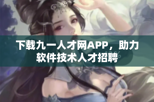 下載九一人才網APP，助力軟件技術人才招聘