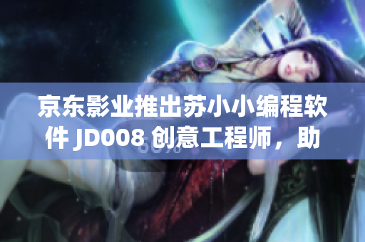 京東影業推出蘇小小編程軟件 JD008 創意工程師，助力青少年學習編程