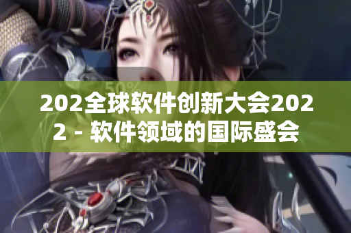 202全球軟件創新大會2022 - 軟件領域的國際盛會