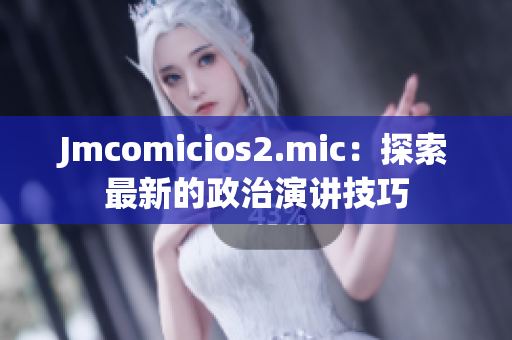 Jmcomicios2.mic：探索最新的政治演講技巧