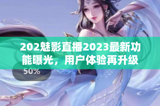 202魅影直播2023最新功能曝光，用戶體驗再升級