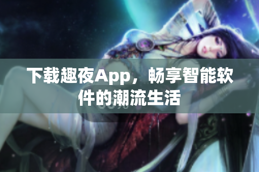 下載趣夜App，暢享智能軟件的潮流生活