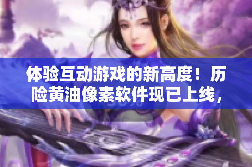 體驗互動游戲的新高度！歷險黃油像素軟件現(xiàn)已上線，適合18+玩家！