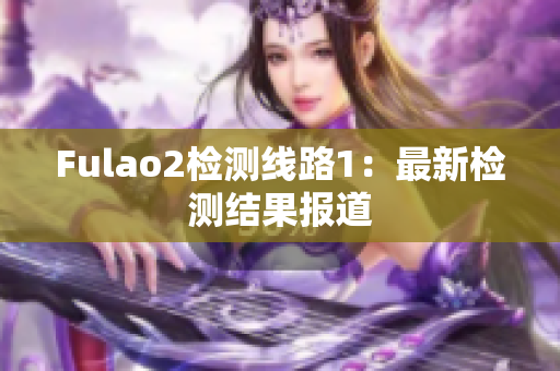 Fulao2檢測線路1：最新檢測結果報道