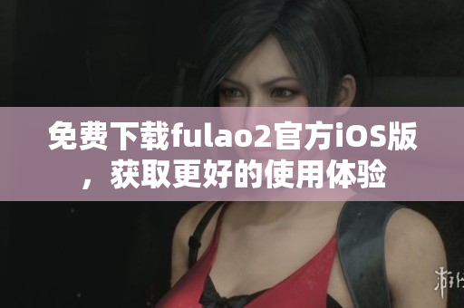 免費下載fulao2官方iOS版，獲取更好的使用體驗