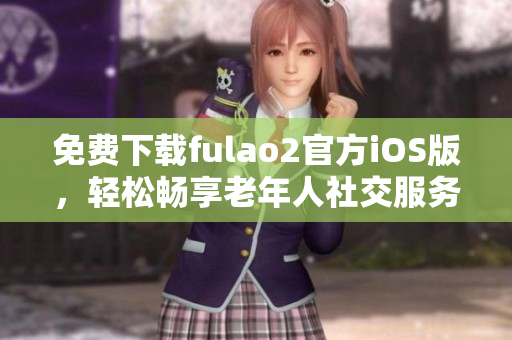 免費下載fulao2官方iOS版，輕松暢享老年人社交服務