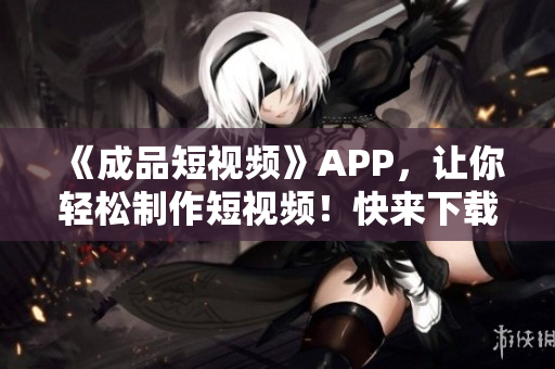 《成品短視頻》APP，讓你輕松制作短視頻！快來下載體驗吧！