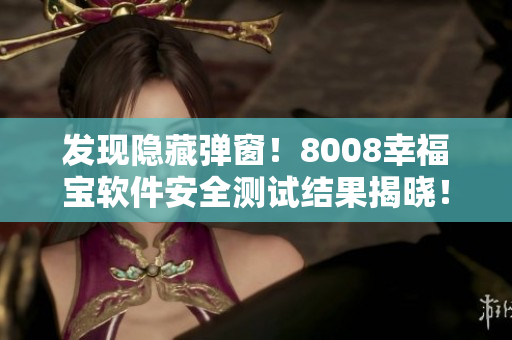 發現隱藏彈窗！8008幸福寶軟件安全測試結果揭曉！