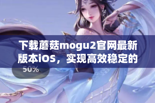 下載蘑菇mogu2官網(wǎng)最新版本iOS，實(shí)現(xiàn)高效穩(wěn)定的軟件操作體驗(yàn)