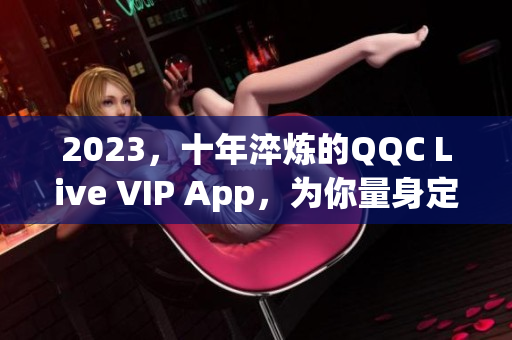 2023，十年淬煉的QQC Live VIP App，為你量身定制最佳網(wǎng)絡(luò)直播體驗(yàn)