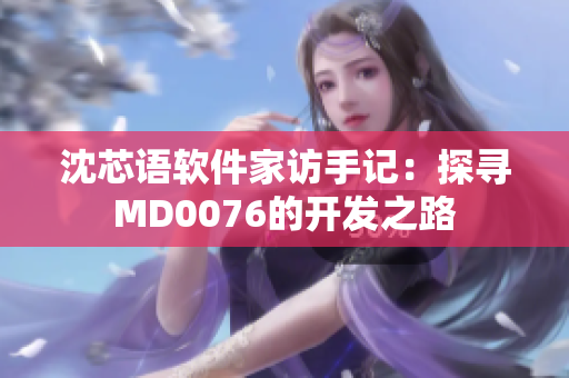 沈芯語軟件家訪手記：探尋MD0076的開發之路