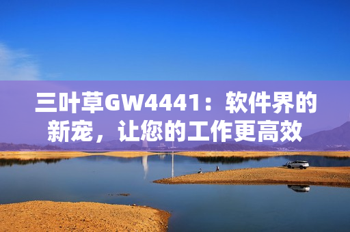 三葉草GW4441：軟件界的新寵，讓您的工作更高效