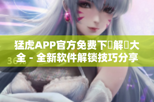 猛虎APP官方免費下載解鎖大全 - 全新軟件解鎖技巧分享