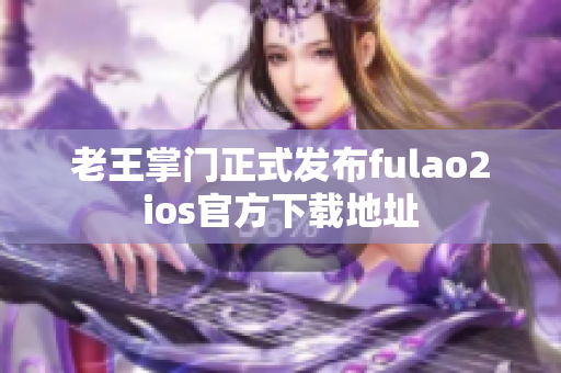 老王掌門(mén)正式發(fā)布fulao2ios官方下載地址