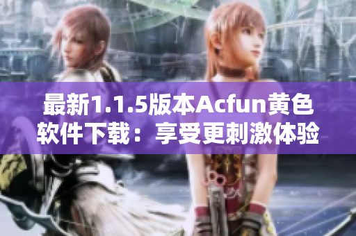 最新1.1.5版本Acfun黃色軟件下載：享受更刺激體驗(yàn)！