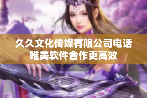 久久文化傳媒有限公司電話 唯美軟件合作更高效 