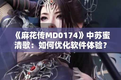 《麻花傳MD0174》中蘇蜜清歌：如何優化軟件體驗？