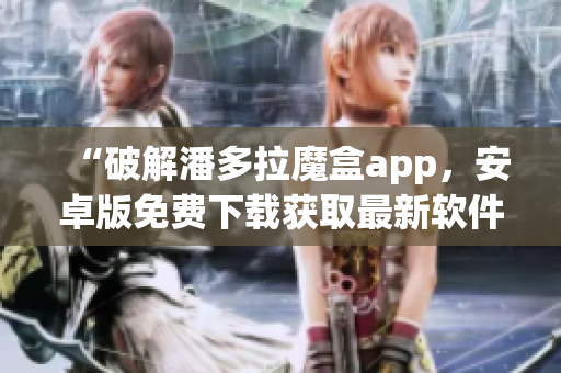 “破解潘多拉魔盒app，安卓版免費(fèi)下載獲取最新軟件資源”