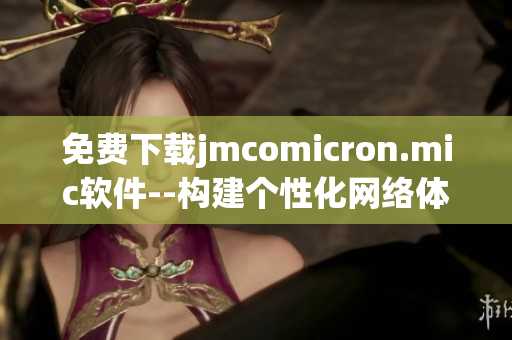 免費(fèi)下載jmcomicron.mic軟件--構(gòu)建個(gè)性化網(wǎng)絡(luò)體驗(yàn)