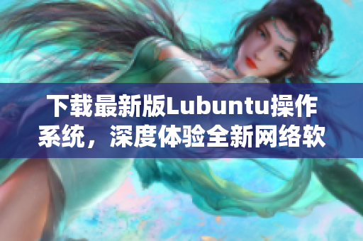 下載最新版Lubuntu操作系統，深度體驗全新網絡軟件功能！