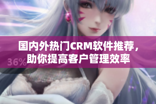 國內外熱門CRM軟件推薦，助你提高客戶管理效率