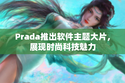 Prada推出軟件主題大片，展現時尚科技魅力