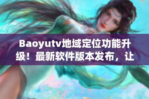 Baoyutv地域定位功能升級！最新軟件版本發布，讓你暢享更精準的觀影體驗