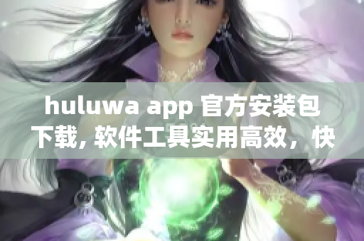 huluwa app 官方安裝包下載, 軟件工具實用高效，快速安全安裝