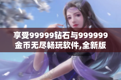 享受99999鉆石與999999金幣無盡暢玩軟件,全新版本重裝改進!