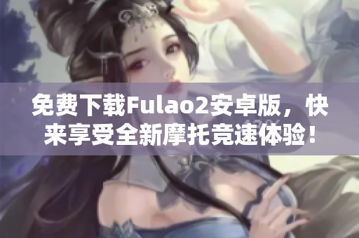 免費下載Fulao2安卓版，快來享受全新摩托競速體驗！