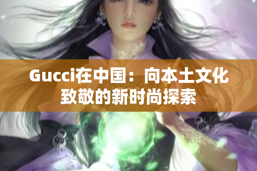 Gucci在中國：向本土文化致敬的新時尚探索