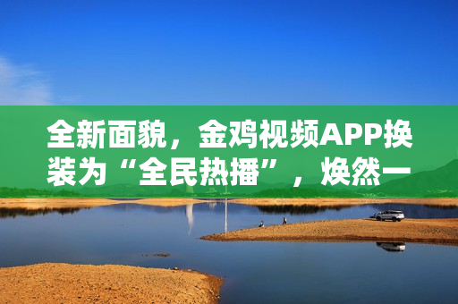 全新面貌，金雞視頻APP換裝為“全民熱播”，煥然一新！