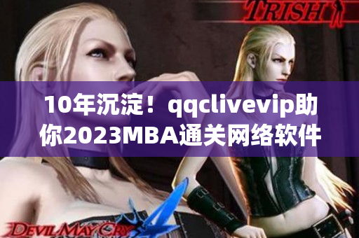 10年沉淀！qqclivevip助你2023MBA通關網絡軟件相關學習