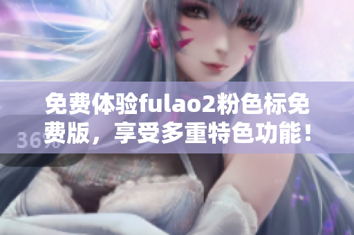 免費體驗fulao2粉色標免費版，享受多重特色功能！