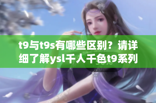 t9與t9s有哪些區(qū)別？請?jiān)敿?xì)了解ysl千人千色t9系列！