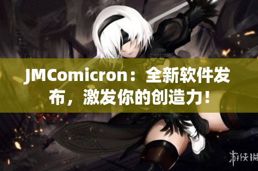 JMComicron：全新軟件發(fā)布，激發(fā)你的創(chuàng)造力！