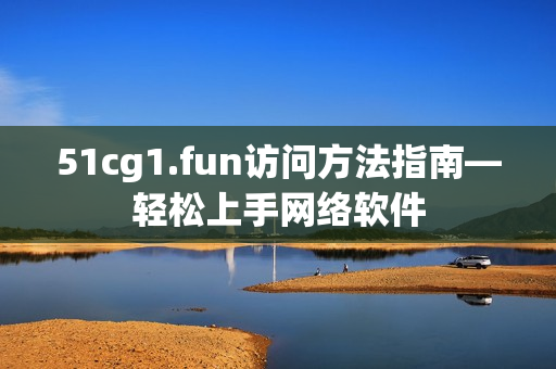 51cg1.fun訪問方法指南—輕松上手網絡軟件