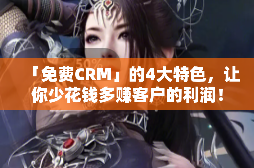 「免費CRM」的4大特色，讓你少花錢多賺客戶的利潤！