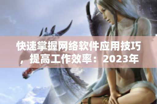 快速掌握網(wǎng)絡(luò)軟件應(yīng)用技巧，提高工作效率：2023年最全網(wǎng)絡(luò)軟件使用指南