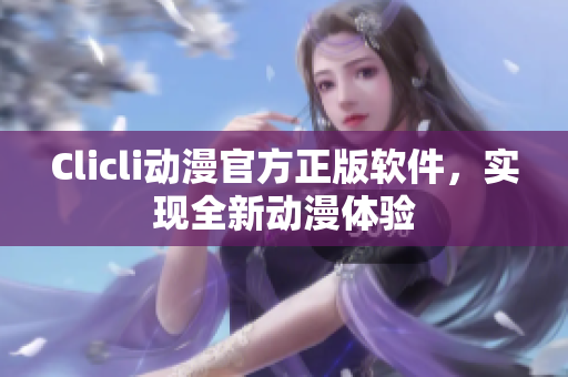 Clicli動漫官方正版軟件，實現全新動漫體驗