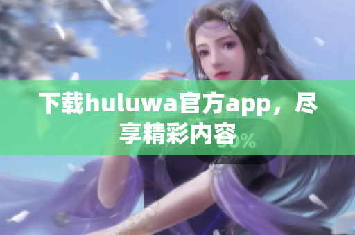 下載huluwa官方app，盡享精彩內(nèi)容